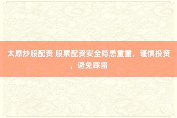 太原炒股配资 股票配资安全隐患重重，谨慎投资，避免踩雷