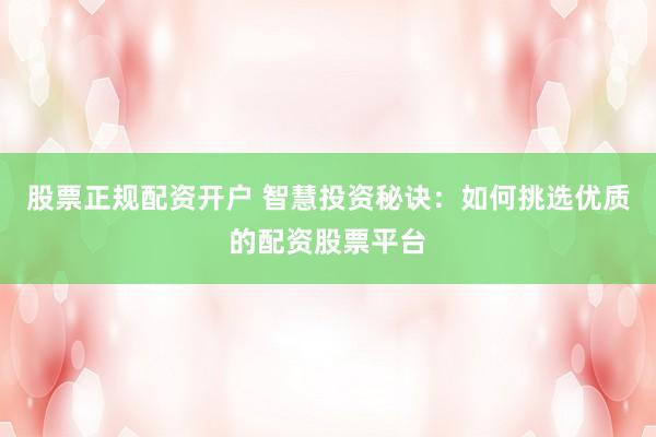 股票正规配资开户 智慧投资秘诀：如何挑选优质的配资股票平台