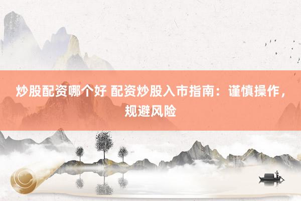 炒股配资哪个好 配资炒股入市指南：谨慎操作，规避风险