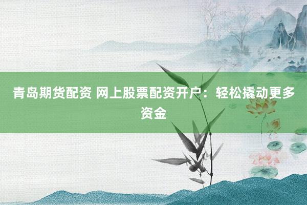 青岛期货配资 网上股票配资开户：轻松撬动更多资金