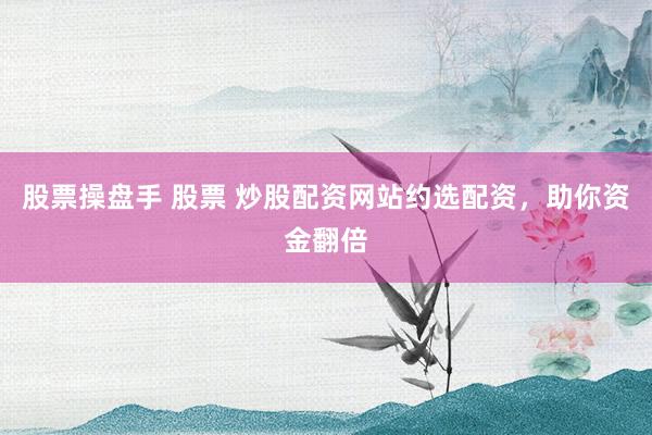 股票操盘手 股票 炒股配资网站约选配资，助你资金翻倍