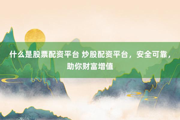 什么是股票配资平台 炒股配资平台，安全可靠，助你财富增值
