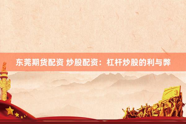 东莞期货配资 炒股配资：杠杆炒股的利与弊