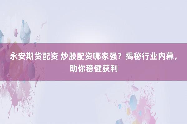永安期货配资 炒股配资哪家强？揭秘行业内幕，助你稳健获利