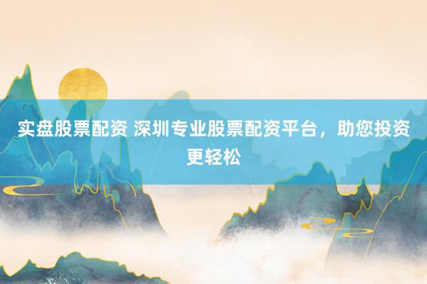 实盘股票配资 深圳专业股票配资平台，助您投资更轻松