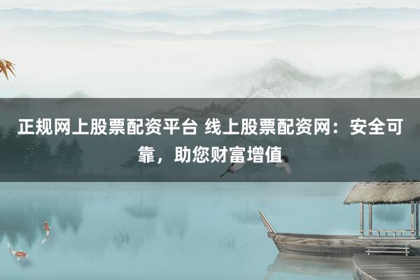 正规网上股票配资平台 线上股票配资网：安全可靠，助您财富增值