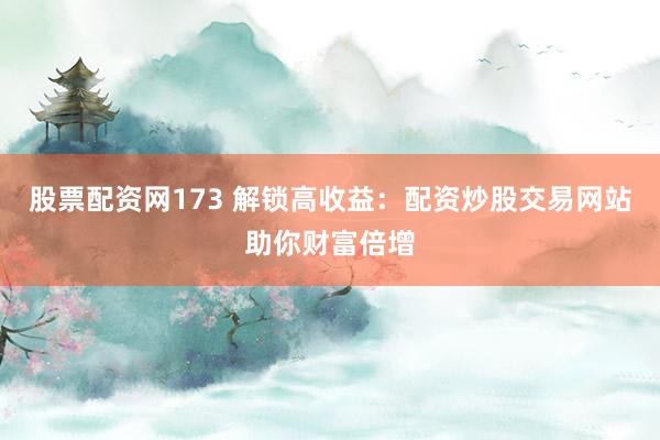 股票配资网173 解锁高收益：配资炒股交易网站助你财富倍增