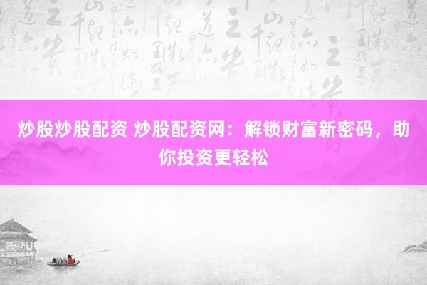 炒股炒股配资 炒股配资网：解锁财富新密码，助你投资更轻松