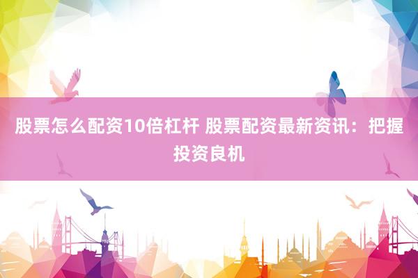 股票怎么配资10倍杠杆 股票配资最新资讯：把握投资良机
