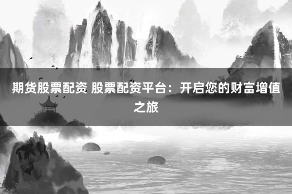 期货股票配资 股票配资平台：开启您的财富增值之旅