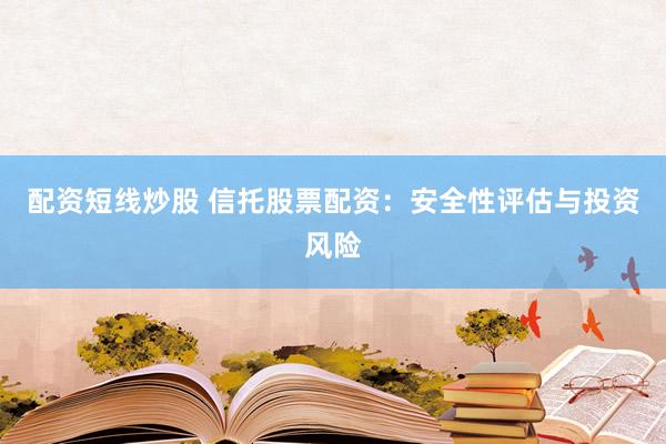 配资短线炒股 信托股票配资：安全性评估与投资风险