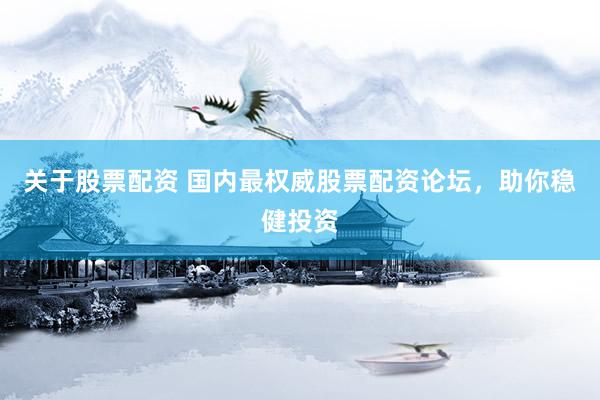 关于股票配资 国内最权威股票配资论坛，助你稳健投资
