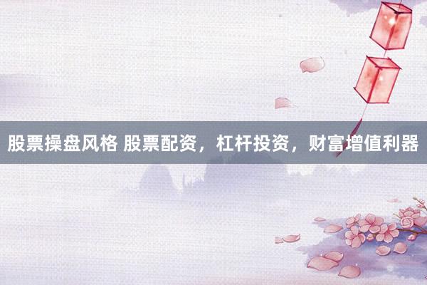 股票操盘风格 股票配资，杠杆投资，财富增值利器