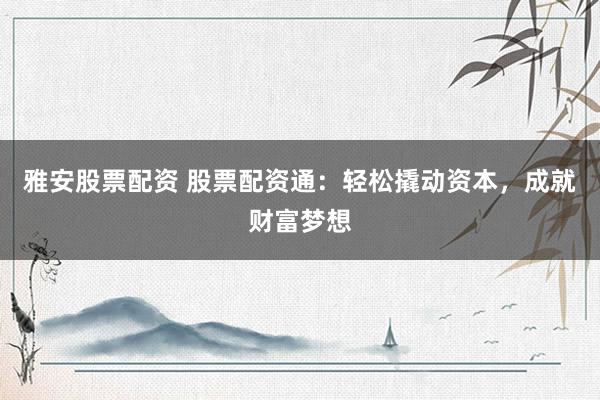 雅安股票配资 股票配资通：轻松撬动资本，成就财富梦想