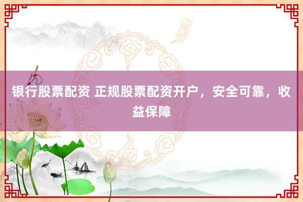 银行股票配资 正规股票配资开户，安全可靠，收益保障