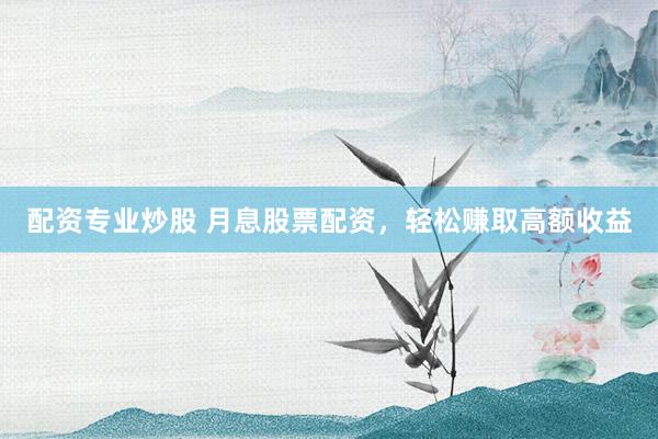 配资专业炒股 月息股票配资，轻松赚取高额收益