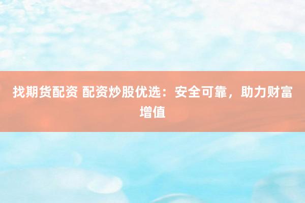 找期货配资 配资炒股优选：安全可靠，助力财富增值