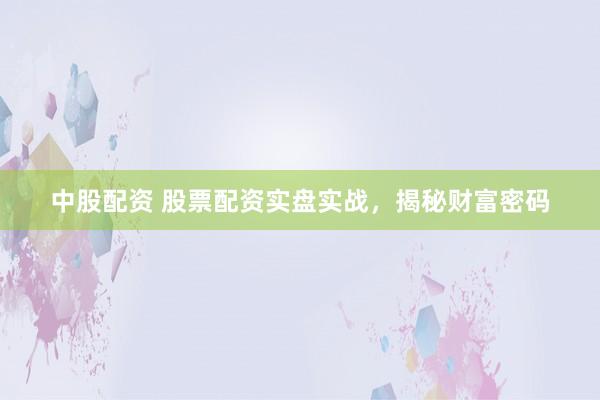 中股配资 股票配资实盘实战，揭秘财富密码