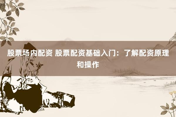 股票场内配资 股票配资基础入门：了解配资原理和操作