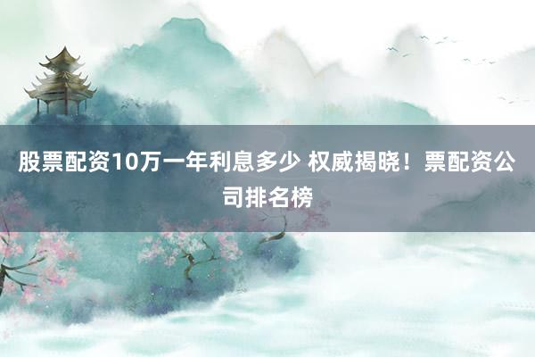 股票配资10万一年利息多少 权威揭晓！票配资公司排名榜