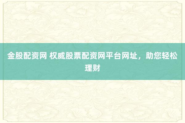 金股配资网 权威股票配资网平台网址，助您轻松理财