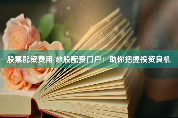 股票配资费用 炒股配资门户：助你把握投资良机