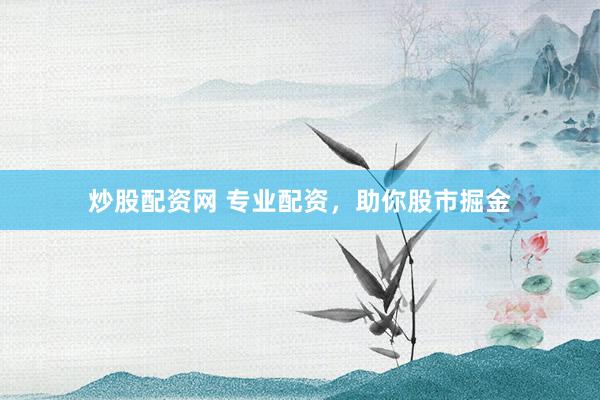 炒股配资网 专业配资，助你股市掘金