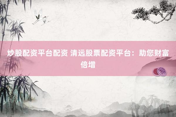 炒股配资平台配资 清远股票配资平台：助您财富倍增