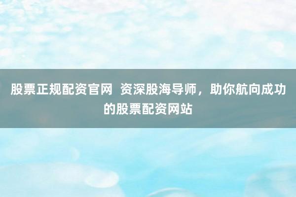 股票正规配资官网  资深股海导师，助你航向成功的股票配资网站