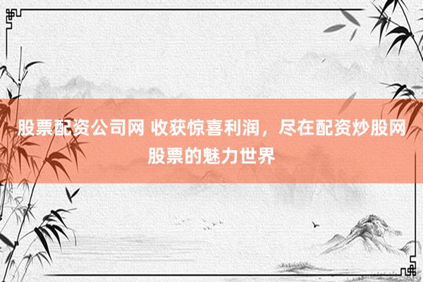 股票配资公司网 收获惊喜利润，尽在配资炒股网股票的魅力世界