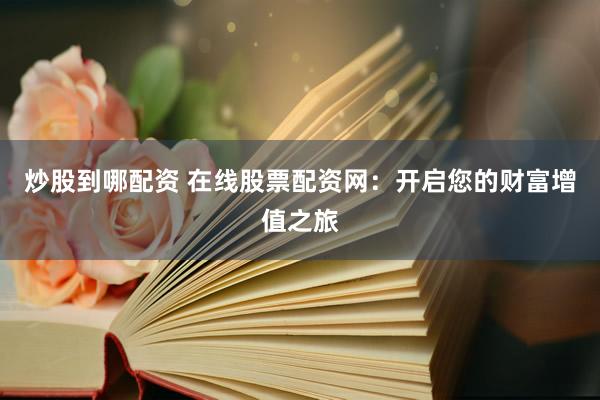 炒股到哪配资 在线股票配资网：开启您的财富增值之旅
