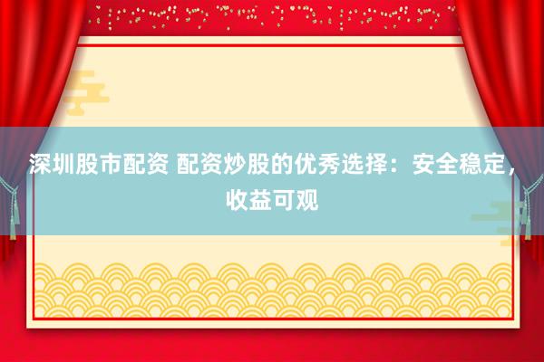 深圳股市配资 配资炒股的优秀选择：安全稳定，收益可观