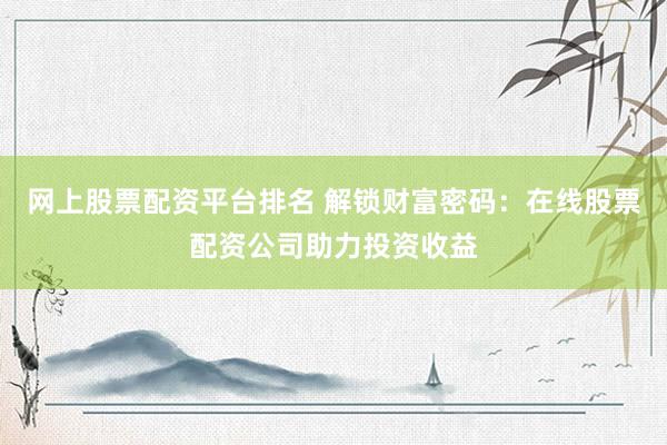 网上股票配资平台排名 解锁财富密码：在线股票配资公司助力投资收益