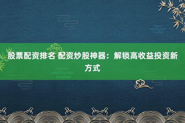 股票配资排名 配资炒股神器：解锁高收益投资新方式
