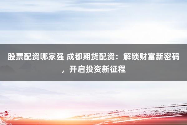 股票配资哪家强 成都期货配资：解锁财富新密码，开启投资新征程