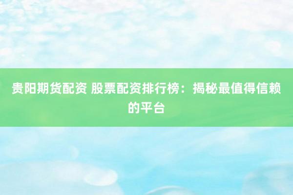 贵阳期货配资 股票配资排行榜：揭秘最值得信赖的平台