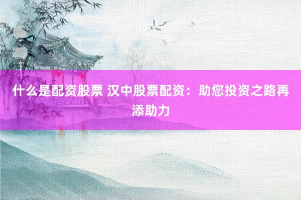 什么是配资股票 汉中股票配资：助您投资之路再添助力