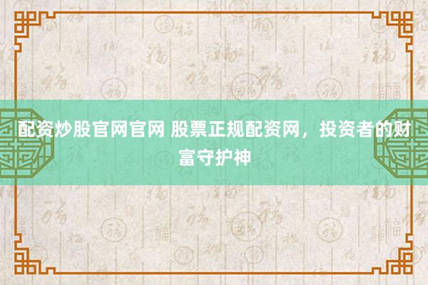 配资炒股官网官网 股票正规配资网，投资者的财富守护神