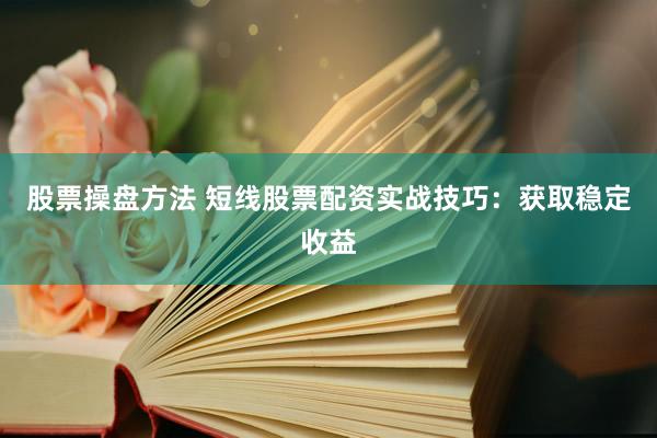 股票操盘方法 短线股票配资实战技巧：获取稳定收益
