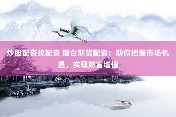 炒股配资找配资 烟台期货配资：助你把握市场机遇，实现财富增值