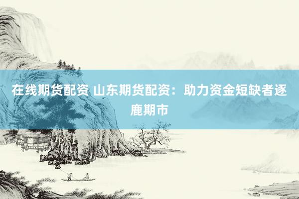 在线期货配资 山东期货配资：助力资金短缺者逐鹿期市