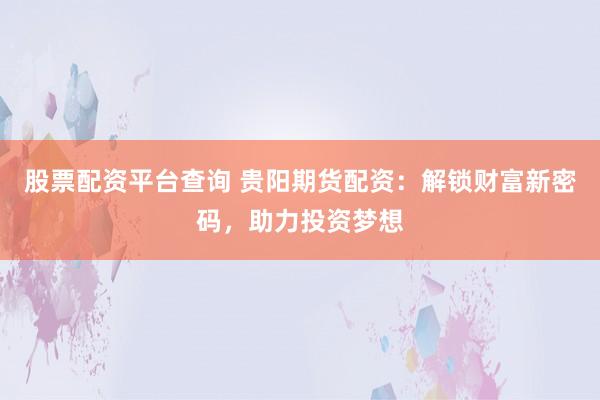 股票配资平台查询 贵阳期货配资：解锁财富新密码，助力投资梦想