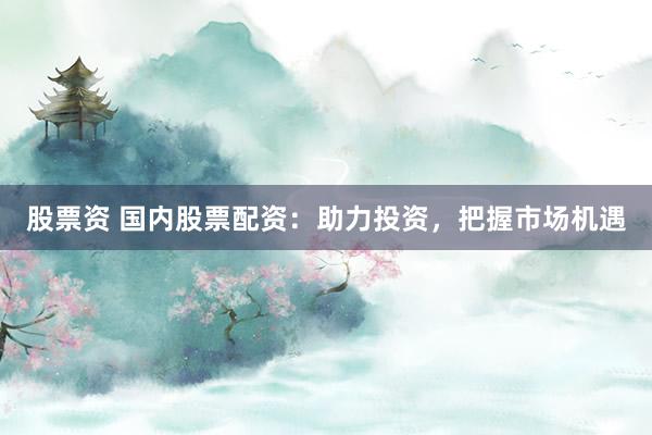股票资 国内股票配资：助力投资，把握市场机遇