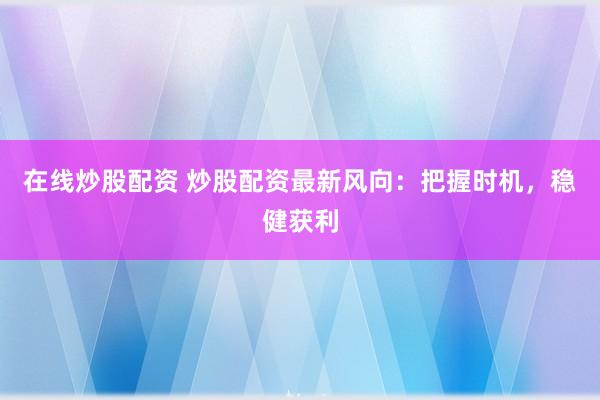 在线炒股配资 炒股配资最新风向：把握时机，稳健获利