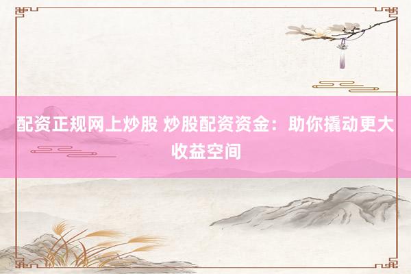 配资正规网上炒股 炒股配资资金：助你撬动更大收益空间