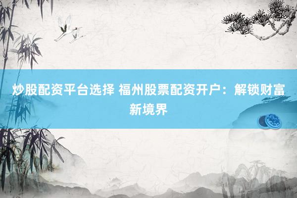 炒股配资平台选择 福州股票配资开户：解锁财富新境界