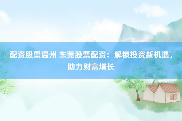 配资股票温州 东莞股票配资：解锁投资新机遇，助力财富增长