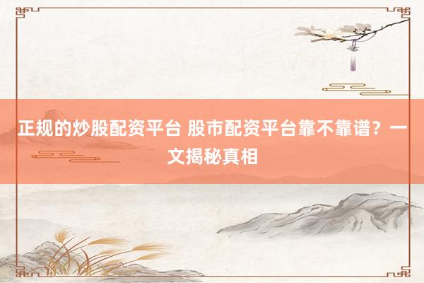 正规的炒股配资平台 股市配资平台靠不靠谱？一文揭秘真相