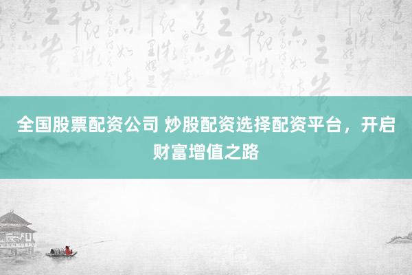 全国股票配资公司 炒股配资选择配资平台，开启财富增值之路