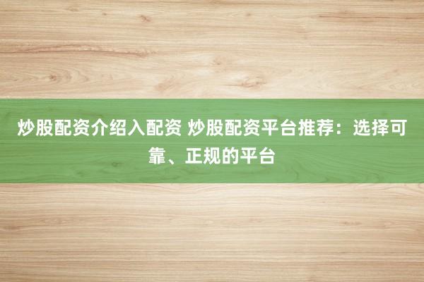 炒股配资介绍入配资 炒股配资平台推荐：选择可靠、正规的平台